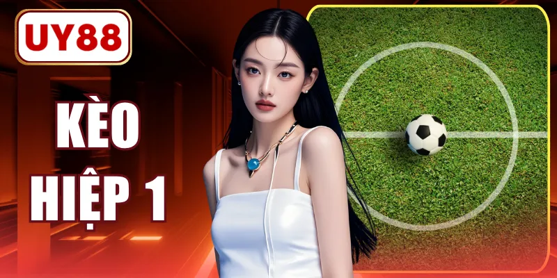 Kèo Hiệp 1 - Hướng Dẫn Cách Chơi & Kinh Nghiệm Soi Kèo
